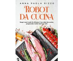 Robot da cucina: Scopri nuovi modi di utilizzare il tuo robot da cucina, preparando ricette facili per tutti