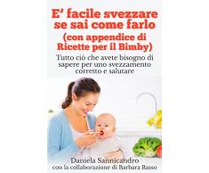 È facile svezzare se sai come farlo (con appendice di Ricette per il Bimby): Tutto ciò che avete bisogno di sapere per uno svezzamento corretto e salutare.