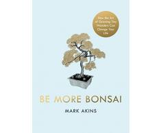 Be More Bonsai: Change your life with the mindful practice of growing bonsai trees