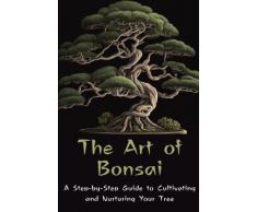 The Art of Bonsai: A Step-by-Step Guide to Cultivating and Nurturing Your Tree