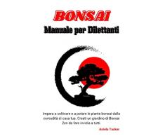 Bonsai Manuale per Dilettanti: Impara a coltivare e a potare le piante bonsai dalla comodità di casa tua. Creati un giardino di Bonsai Zen da fare invidia a tutti.