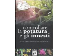 Controllare la potatura e gli innesti delle piante da frutto e ornamentali. Ediz. illustrata